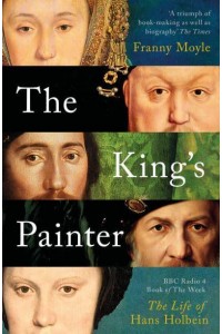 The King's Painter The Life and Times of Hans Holbein