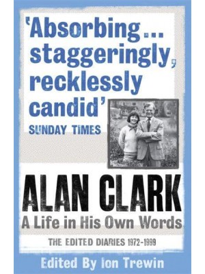 Alan Clark A Life in His Own Words : The Edited Diaries, 1972-1999