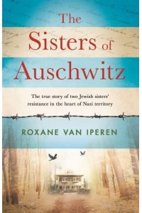 The Sisters of Auschwitz The True Story of Two Jewish Sisters' Resistance in the Heart of Nazi Territory