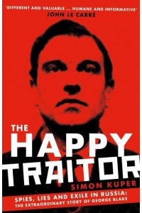 The Happy Traitor Spies, Lies and Exile in Russia: The Extraordinary Story of George Blake