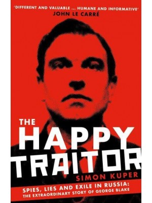 The Happy Traitor Spies, Lies and Exile in Russia: The Extraordinary Story of George Blake