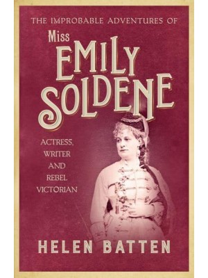 The Improbable Adventures of Miss Emily Soldene Actress, Writer, and Rebel Victorian