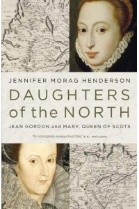 Daughters of the North Jean Gordon and Mary, Queen of Scots