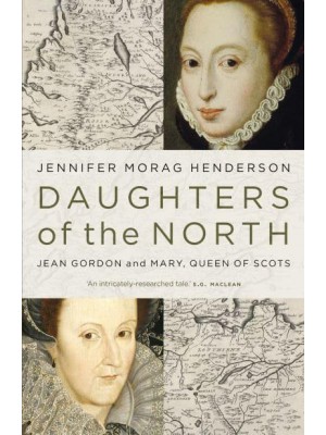 Daughters of the North Jean Gordon and Mary, Queen of Scots