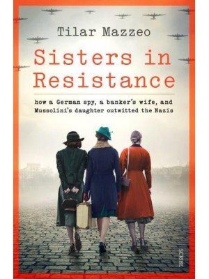 Sisters in Resistance How a German Spy, a Banker's Wife, and Mussolini's Daughter Outwitted the Nazis