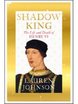 Shadow King The Life and Death of Henry VI