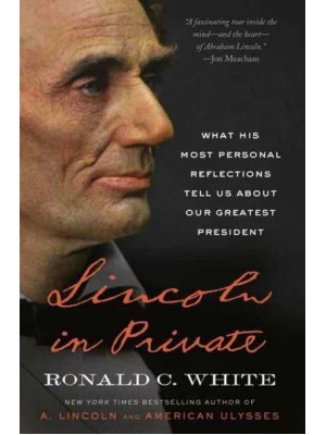 Lincoln in Private What His Most Personal Reflections Tell Us About Our Greatest President