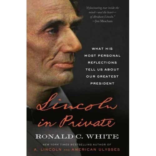 Lincoln in Private What His Most Personal Reflections Tell Us About Our Greatest President