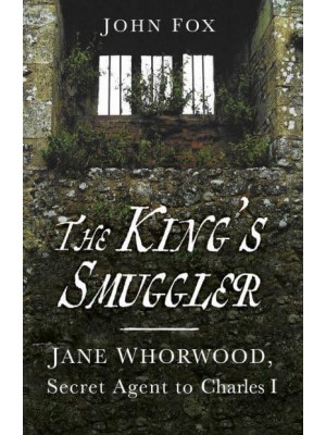 The King's Smuggler Jane Whorwood, Secret Agent to Charles I