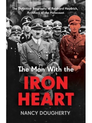 The Man With the Iron Heart The Definitive Biography of Reinhard Heydrich