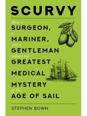 Scurvy How a Surgeon, a Mariner and a Gentleman Solved the Greatest Medical Mystery of the Age of Sail
