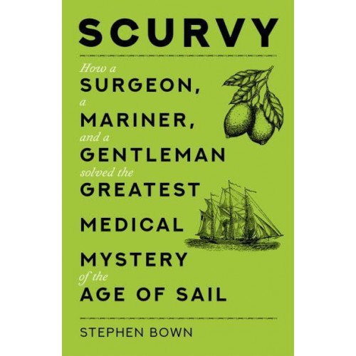 Scurvy How a Surgeon, a Mariner and a Gentleman Solved the Greatest Medical Mystery of the Age of Sail