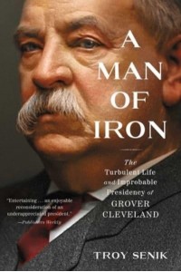 A Man of Iron The Turbulent Life and Improbable Presidency of Grover Cleveland