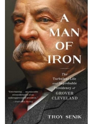 A Man of Iron The Turbulent Life and Improbable Presidency of Grover Cleveland