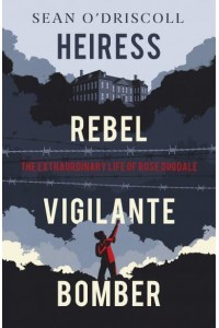 Heiress, Rebel, Vigilante, Bomber The Extraordinary Life and Times of Rose Dugdale