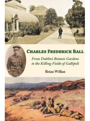 Charles Frederick Ball From Dublin's Botanic Gardens to the Killing Fields of Gallipoli