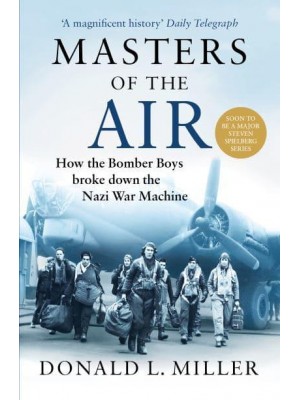 Masters of the Air How the Bomber Boys Broke Down the Nazi War Machine