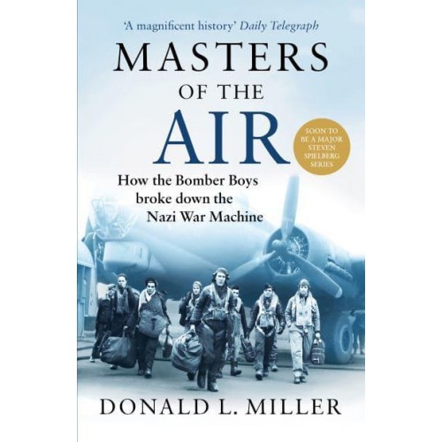 Masters of the Air How the Bomber Boys Broke Down the Nazi War Machine