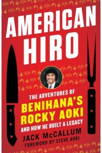 American Hiro The Adventures of Benihana's Rocky Aoki and How He Built a Legacy