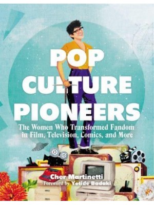 Pop Culture Pioneers The Women Who Transformed Fandom in Film, Television, Comics, and More