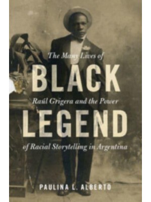 Black Legend The Many Lives of Raúl Grigera and the Power of Racial Storytelling in Argentina - Afro-Latin America