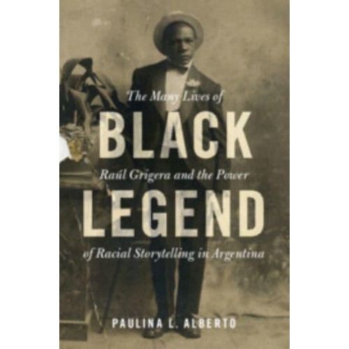 Black Legend The Many Lives of Raúl Grigera and the Power of Racial Storytelling in Argentina - Afro-Latin America