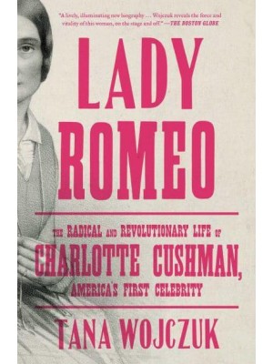 Lady Romeo The Radical and Revolutionary Life of Charlotte Cushman, America's First Celebrity