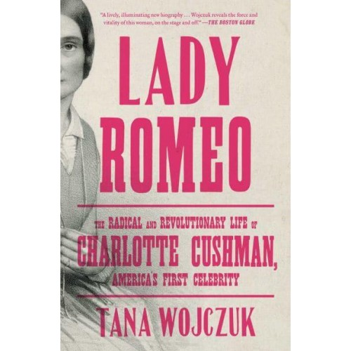 Lady Romeo The Radical and Revolutionary Life of Charlotte Cushman, America's First Celebrity