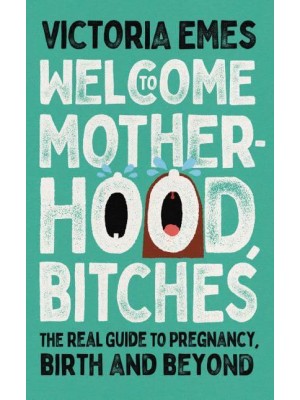 Welcome to Motherhood, Bitches The Real Guide to Pregnancy, Birth and Beyond