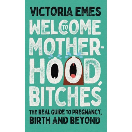 Welcome to Motherhood, Bitches The Real Guide to Pregnancy, Birth and Beyond