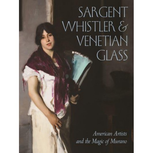 Sargent, Whistler, and Venetian Glass American Artists and the Magic of Murano