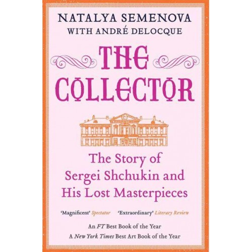 The Collector The Story of Sergei Shchukin and His Lost Masterpieces