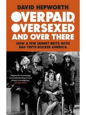 Overpaid, Oversexed and Over There How a Few Skinny Brits With Bad Teeth Rocked America