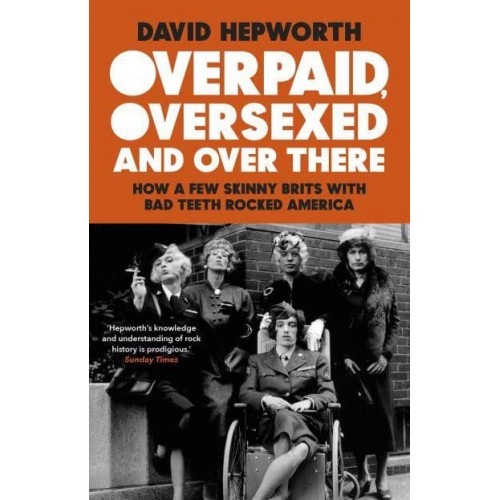 Overpaid, Oversexed and Over There How a Few Skinny Brits With Bad Teeth Rocked America