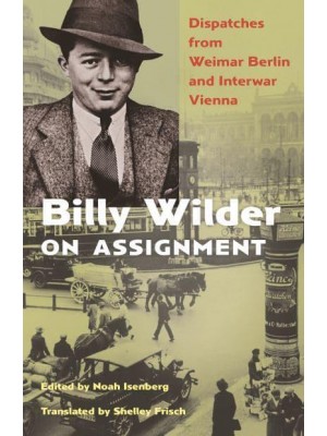 Billy Wilder on Assignment Dispatches from Weimar Berlin and Interwar Vienna