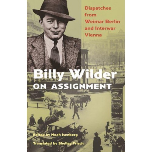 Billy Wilder on Assignment Dispatches from Weimar Berlin and Interwar Vienna