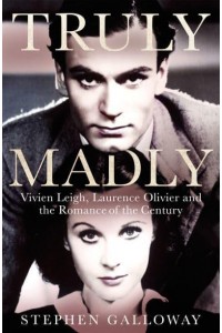 Truly Madly Vivien Leigh, Laurence Olivier, and the Romance of the Century