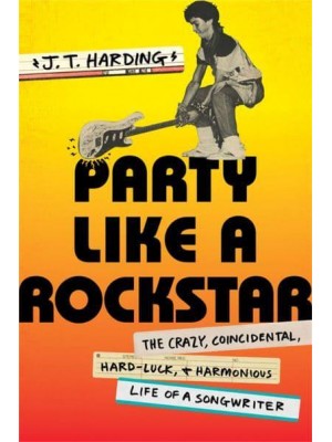 Party Like a Rockstar The Crazy, Coincidental, Hard-Luck, & Harmonious Life of a Songwriter