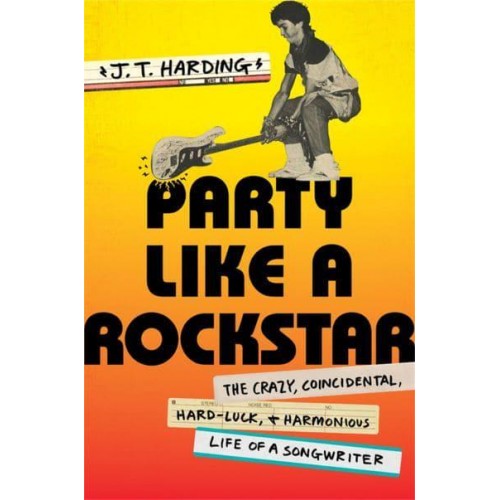 Party Like a Rockstar The Crazy, Coincidental, Hard-Luck, & Harmonious Life of a Songwriter