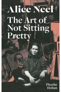 Alice Neel The Art of Not Sitting Pretty