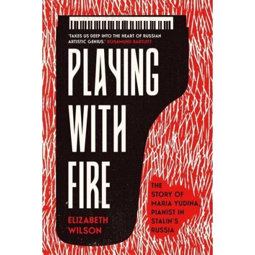 Playing With Fire The Story of Maria Yudina, Pianist in Stalin's Russia