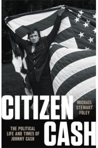 Citizen Cash The Political Life and Times of Johnny Cash