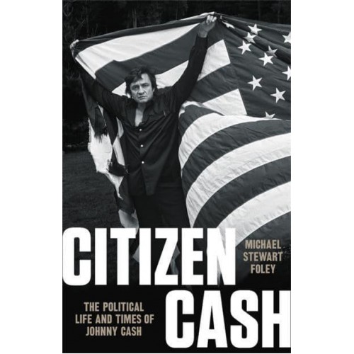 Citizen Cash The Political Life and Times of Johnny Cash