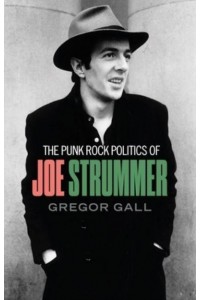 The Punk Rock Politics of Joe Strummer Radicalism, Resistance and Rebellion