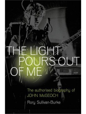 The Light Pours Out of Me The Authorised Biography of John McGeoch