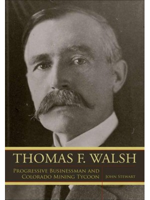 Thomas F. Walsh Progressive Businessman and Colorado Mining Tycoon