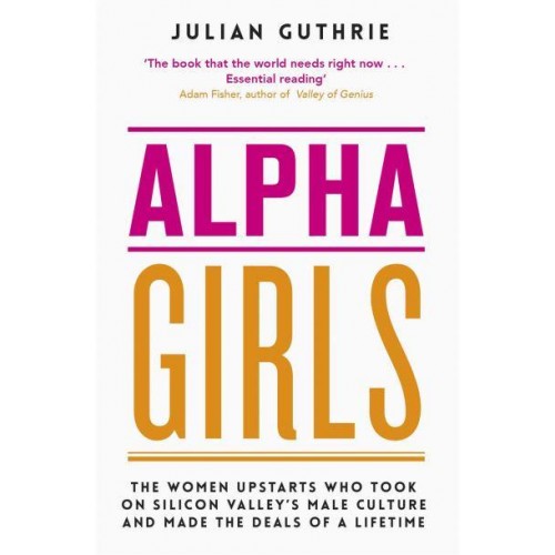 Alpha Girls The Women Upstarts Who Took on Silicon Valley's Male Culture and Made the Deals of a Lifetime