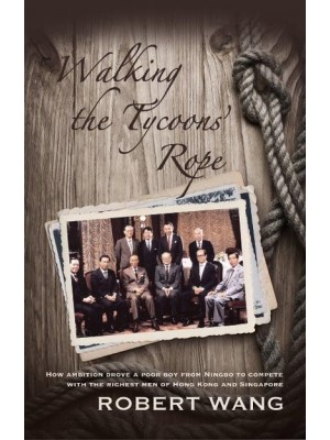 Walking the Tycoons Rope How Ambition Drove a Poor Boy from Ningbo to Compete With the Richest Men of Hong Kong & Singapore