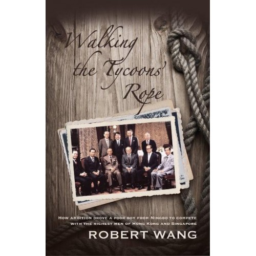 Walking the Tycoons Rope How Ambition Drove a Poor Boy from Ningbo to Compete With the Richest Men of Hong Kong & Singapore