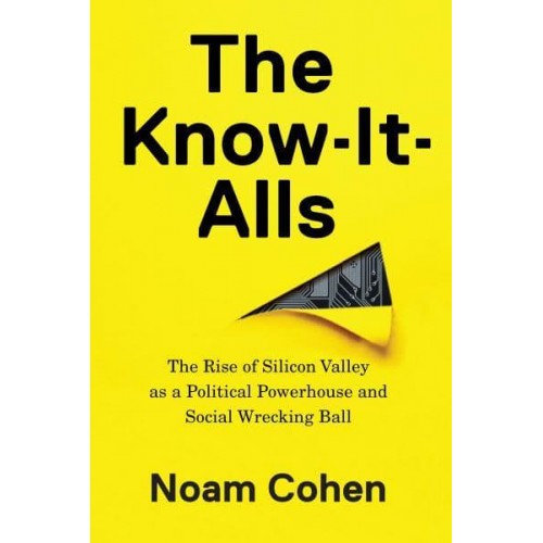 The Know-It-Alls The Rise of Silicon Valley as a Political Powerhouse and Social Wrecking Ball